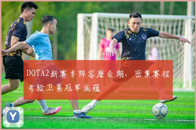 DOTA2新赛季阵容磨合期，密集赛程考验卫冕冠军底蕴
