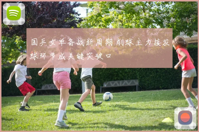 国乒女单备战新周期 削球主力接发球环节成关键突破口