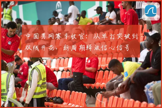 中国男网赛季收官：从单打突破到双线开花，新周期释放信心信号