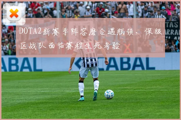 DOTA2新赛季阵容磨合遇瓶颈，保级区战队面临赛程生死考验