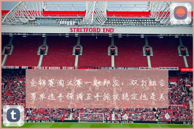 全锦赛淘汰赛一触即发，双打组合男单选手强调正手抢攻稳定性是关键