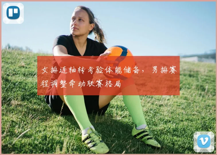 女排连轴转考验体能储备，男排赛程调整牵动联赛格局 - 爱游戏