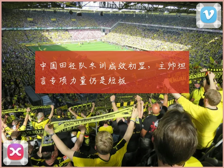 中国田径队冬训成效初显，主帅坦言专项力量仍是短板