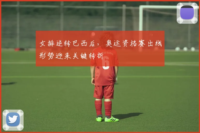 女排逆转巴西后，奥运资格赛出线形势迎来关键转折 - 爱游戏