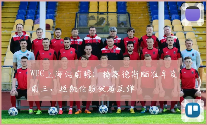WEC上海站前瞻：梅赛德斯瞄准年度前三，迈凯伦盼破局反弹