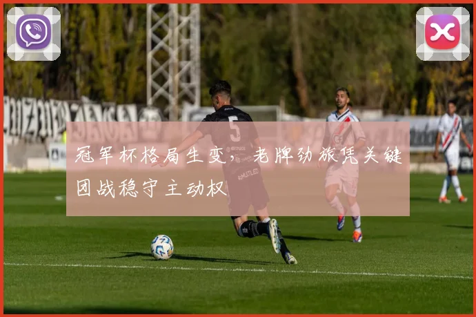 冠军杯格局生变，老牌劲旅凭关键团战稳守主动权