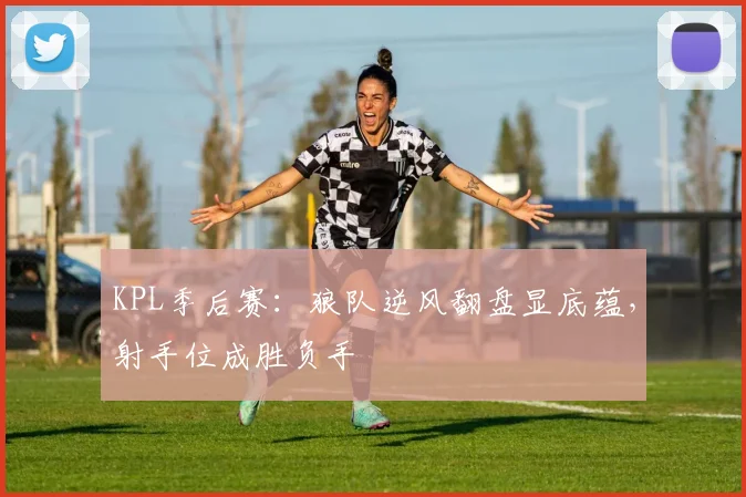 KPL季后赛：狼队逆风翻盘显底蕴，射手位成胜负手
