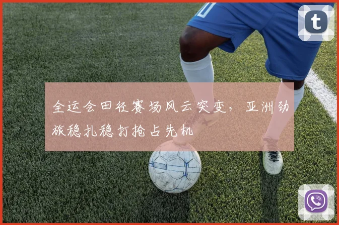 全运会田径赛场风云突变，亚洲劲旅稳扎稳打抢占先机