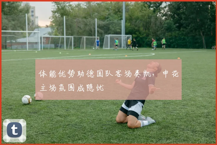 体能优势助德国队客场奏凯，申花主场氛围成隐忧