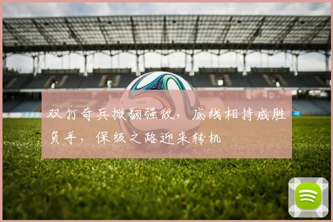 双打奇兵掀翻强敌，底线相持成胜负手，保级之路迎来转机