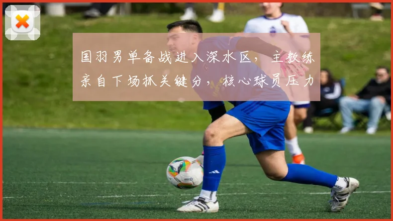 国羽男单备战进入深水区，主教练亲自下场抓关键分，核心球员压力陡增 - 爱游戏