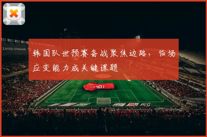 韩国队世预赛备战聚焦边路，临场应变能力成关键课题