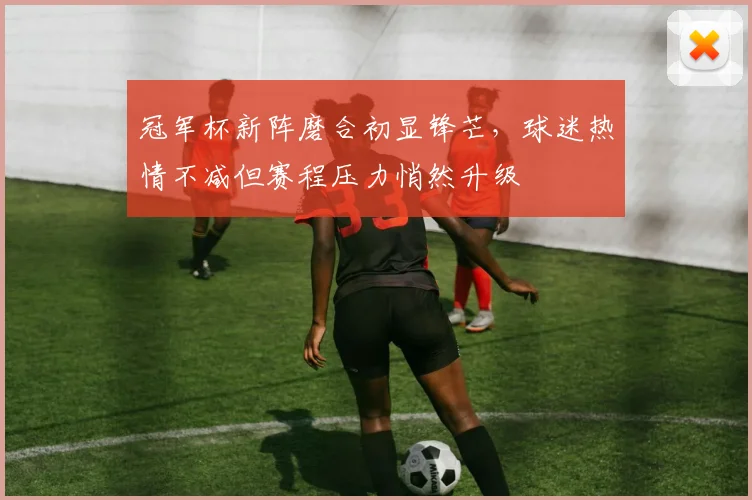 冠军杯新阵磨合初显锋芒，球迷热情不减但赛程压力悄然升级