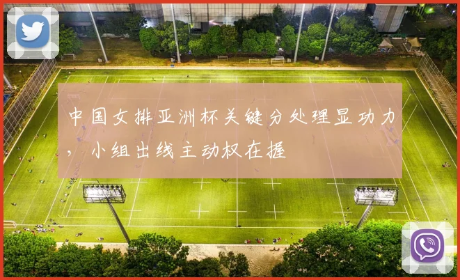 中国女排亚洲杯关键分处理显功力，小组出线主动权在握