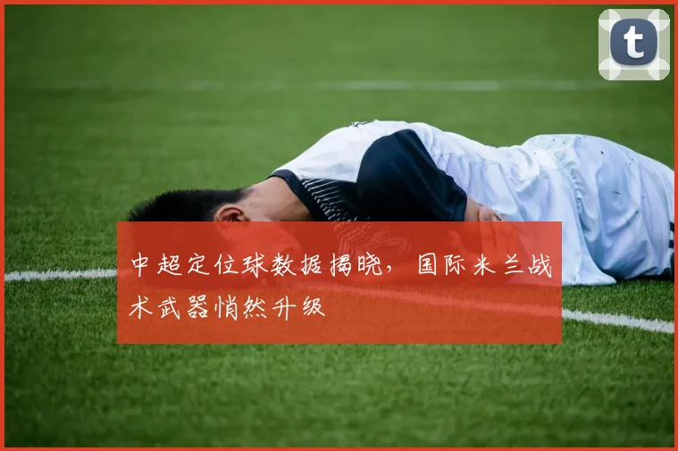 中超定位球数据揭晓，国际米兰战术武器悄然升级