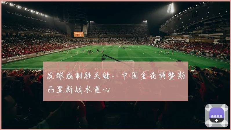 发球成制胜关键，中国金花调整期凸显新战术重心