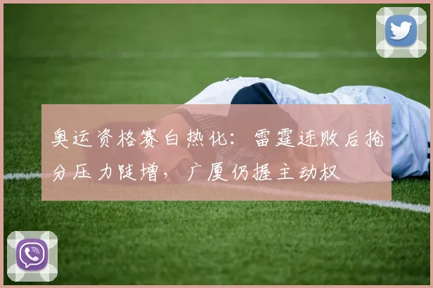 奥运资格赛白热化：雷霆连败后抢分压力陡增，广厦仍握主动权 - 爱游戏
