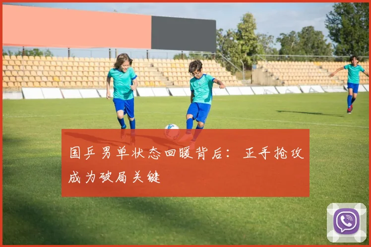 国乒男单状态回暖背后：正手抢攻成为破局关键 - 爱游戏