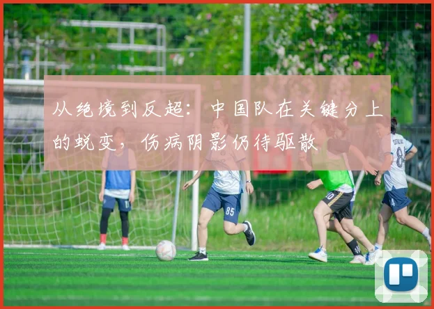 从绝境到反超：中国队在关键分上的蜕变，伤病阴影仍待驱散