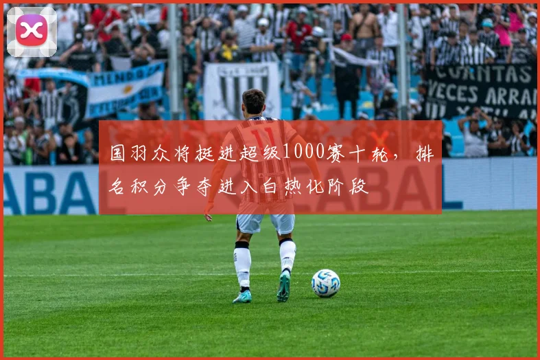 国羽众将挺进超级1000赛十轮，排名积分争夺进入白热化阶段 - 爱游戏