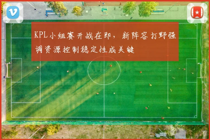 KPL小组赛开战在即，新阵容打野强调资源控制稳定性成关键