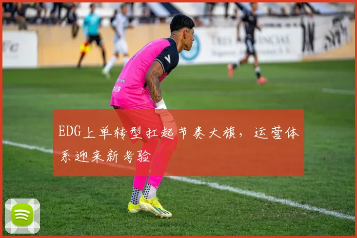 EDG上单转型扛起节奏大旗，运营体系迎来新考验