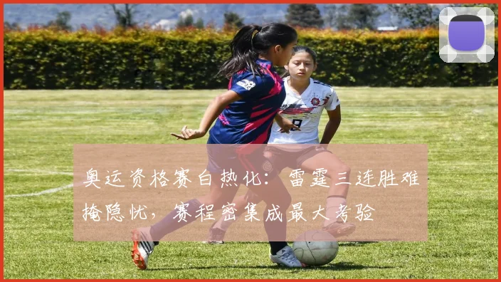 奥运资格赛白热化：雷霆三连胜难掩隐忧，赛程密集成最大考验 - 爱游戏