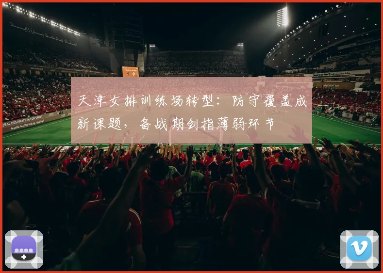 天津女排训练场转型：防守覆盖成新课题，备战期剑指薄弱环节 - 爱游戏