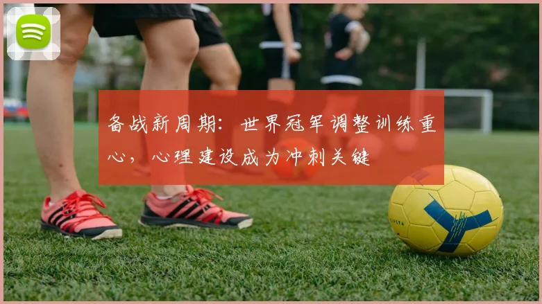 备战新周期：世界冠军调整训练重心，心理建设成为冲刺关键 - 爱游戏