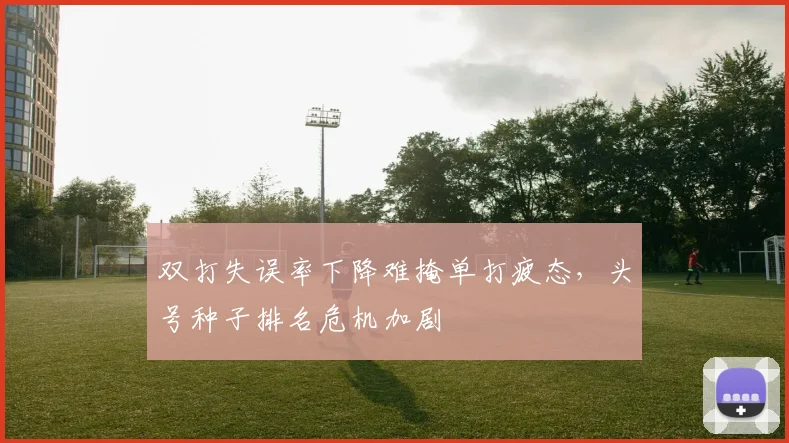 双打失误率下降难掩单打疲态，头号种子排名危机加剧