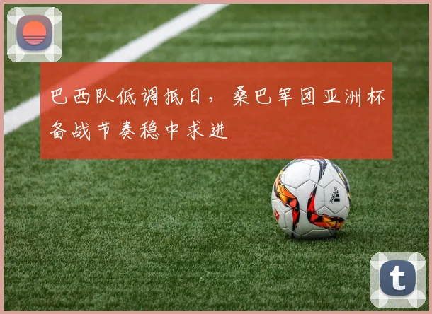 巴西队低调抵日，桑巴军团亚洲杯备战节奏稳中求进 - 爱游戏