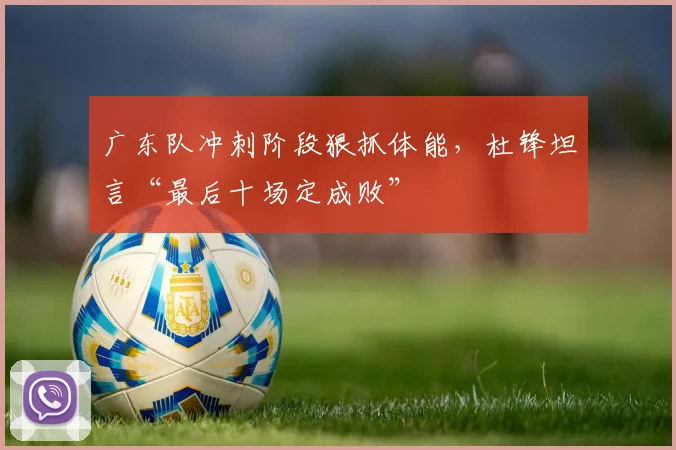 广东队冲刺阶段狠抓体能，杜锋坦言“最后十场定成败” - 爱游戏