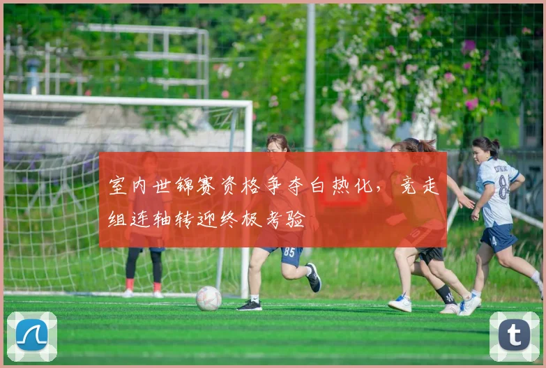室内世锦赛资格争夺白热化，竞走组连轴转迎终极考验 - 爱游戏