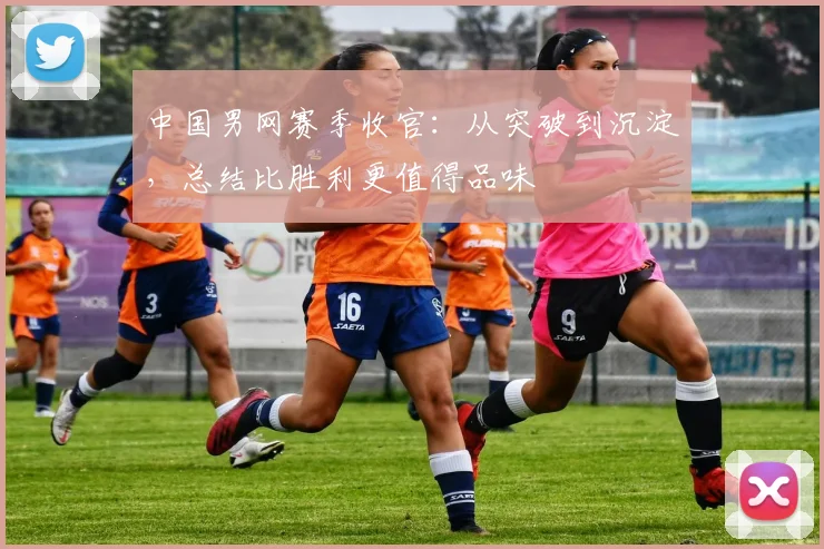 中国男网赛季收官：从突破到沉淀，总结比胜利更值得品味