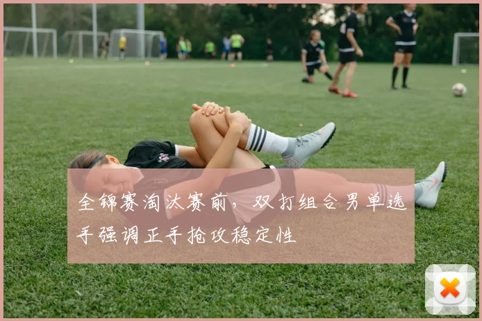 全锦赛淘汰赛前，双打组合男单选手强调正手抢攻稳定性