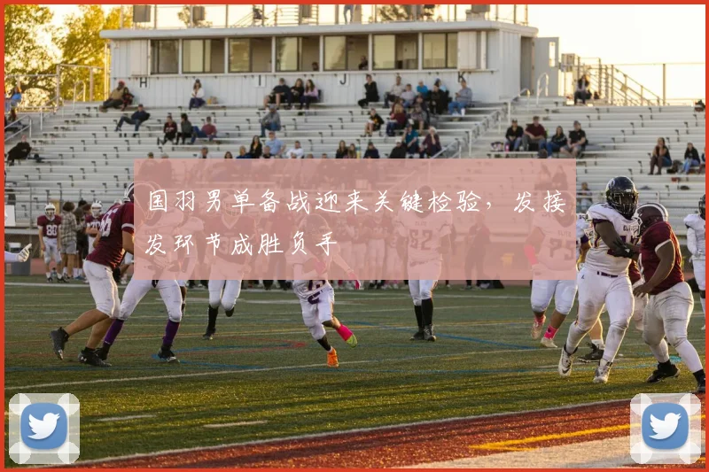 国羽男单备战迎来关键检验，发接发环节成胜负手 - 爱游戏