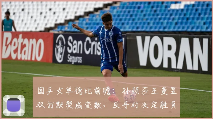 国乒女单德比前瞻：孙颖莎王曼昱双打默契成变数，反手对决定胜负