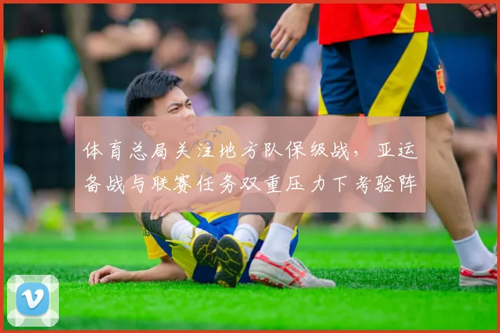 体育总局关注地方队保级战，亚运备战与联赛任务双重压力下考验阵容厚度