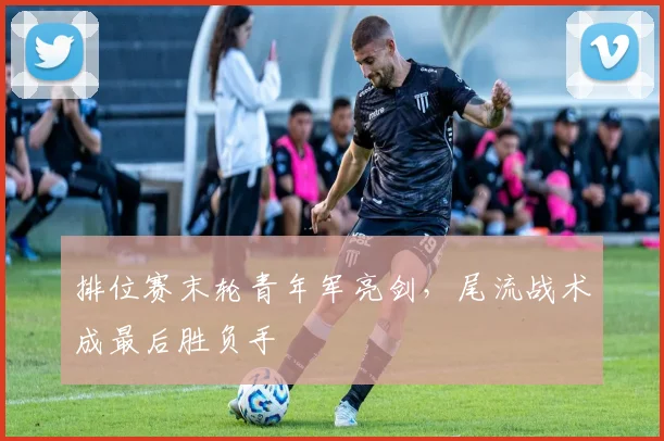 排位赛末轮青年军亮剑，尾流战术成最后胜负手