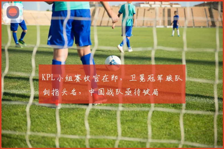 KPL小组赛收官在即，卫冕冠军狼队剑指头名，中国战队亟待破局