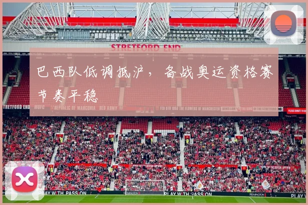 巴西队低调抵沪，备战奥运资格赛节奏平稳 - 爱游戏