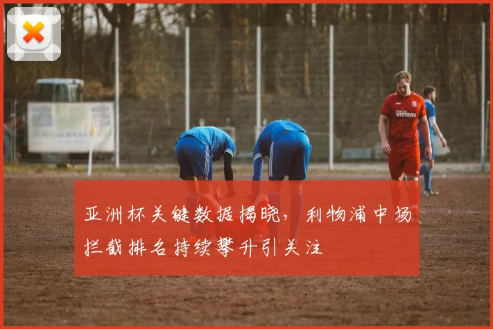 亚洲杯关键数据揭晓，利物浦中场拦截排名持续攀升引关注