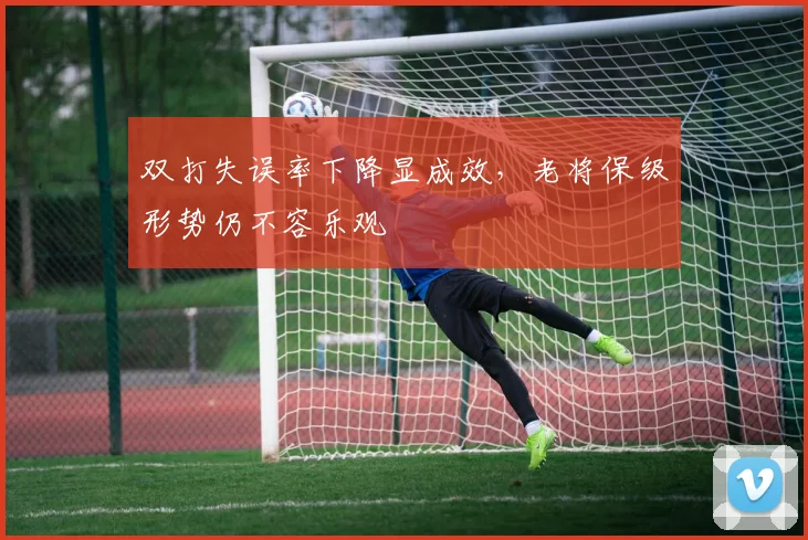 双打失误率下降显成效，老将保级形势仍不容乐观