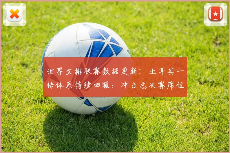 世界女排联赛数据更新：土耳其一传体系持续回暖，冲击总决赛席位现转机