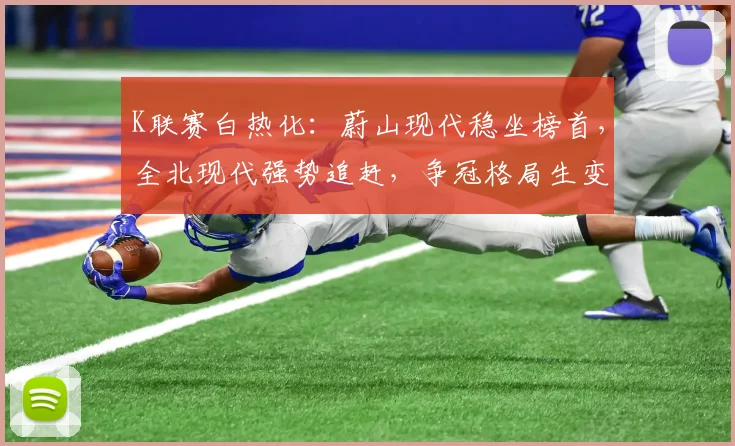 K联赛白热化：蔚山现代稳坐榜首，全北现代强势追赶，争冠格局生变