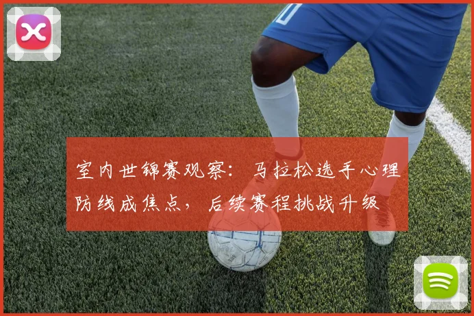 室内世锦赛观察：马拉松选手心理防线成焦点，后续赛程挑战升级 - 爱游戏