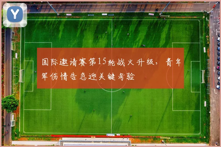 国际邀请赛第15轮战火升级，青年军伤情告急迎关键考验 - 爱游戏
