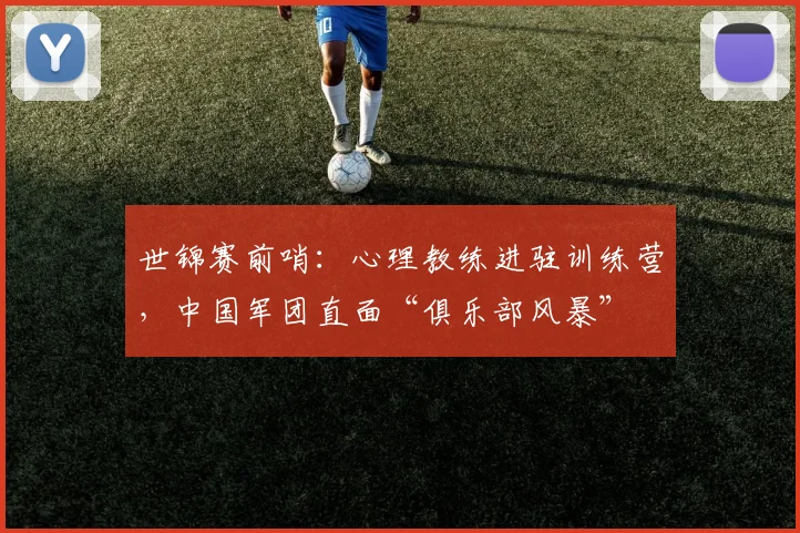 世锦赛前哨：心理教练进驻训练营，中国军团直面“俱乐部风暴”