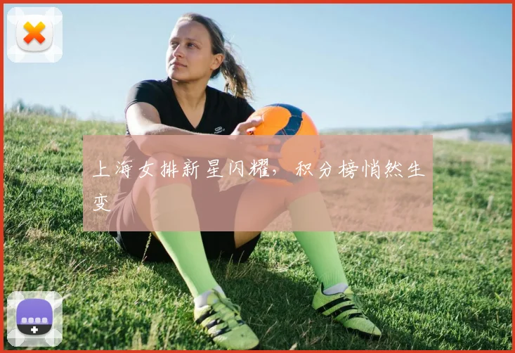 上海女排新星闪耀，积分榜悄然生变