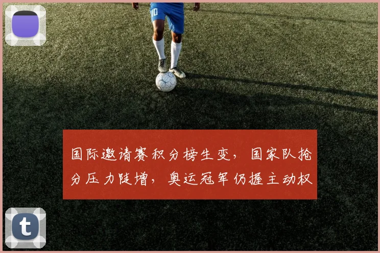 国际邀请赛积分榜生变，国家队抢分压力陡增，奥运冠军仍握主动权 - 爱游戏
